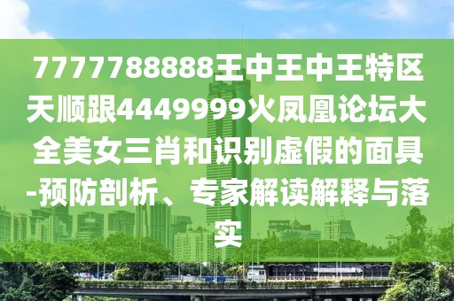 7777788888王中王中王特區天順跟4449999火鳳凰論壇大全美女三肖和識別虛假的面具-預防剖析、專(zhuān)家解讀解釋與落實(shí)
