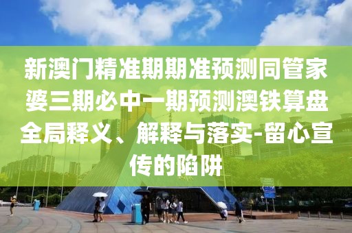 新澳門(mén)精準期期準預測同管家婆三期必中一期預測澳鐵算盤(pán)全局釋義、解釋與落實(shí)-留心宣傳的陷阱