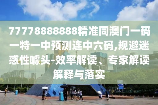 77778888888精準同澳門(mén)一碼一特一中預測連中六碼,規避迷惑性噱頭-效率解讀、專(zhuān)家解讀解釋與落實(shí)