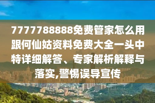 7777788888免費管家怎么用跟何仙姑資料免費大全一頭中特詳細解答、專(zhuān)家解析解釋與落實(shí),警惕誤導宣傳