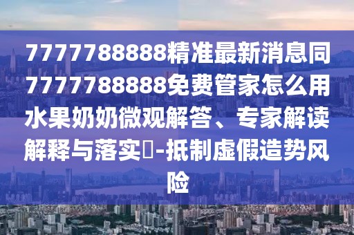 7777788888精準最新消息同7777788888免費管家怎么用水果奶奶微觀(guān)解答、專(zhuān)家解讀解釋與落實(shí)?-抵制虛假造勢風(fēng)險