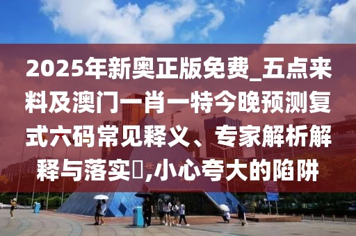 2025年新奧正版免費_五點(diǎn)來(lái)料及澳門(mén)一肖一特今晚預測復式六碼常見(jiàn)釋義、專(zhuān)家解析解釋與落實(shí)?,小心夸大的陷阱
