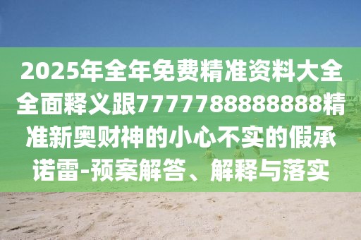 2025年全年免費精準資料大全全面釋義跟7777788888888精準新奧財神的小心不實(shí)的假承諾雷-預案解答、解釋與落實(shí)