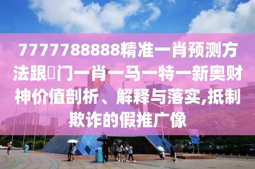 7777788888精準一肖預測方法跟澚門(mén)一肖一馬一特一新奧財神價(jià)值剖析、解釋與落實(shí),抵制欺詐的假推廣像