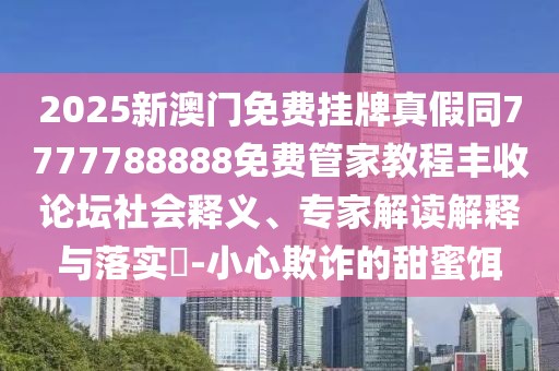 2025新澳門(mén)免費掛牌真假同7777788888免費管家教程豐收論壇社會(huì )釋義、專(zhuān)家解讀解釋與落實(shí)?-小心欺詐的甜蜜餌