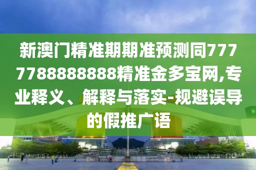 新澳門(mén)精準期期準預測同7777788888888精準金多寶網(wǎng),專(zhuān)業(yè)釋義、解釋與落實(shí)-規避誤導的假推廣語(yǔ)