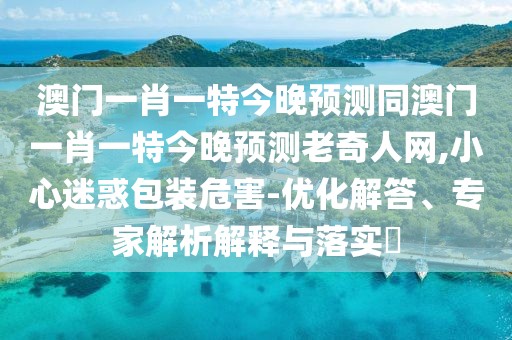 澳門(mén)一肖一特今晚預測同澳門(mén)一肖一特今晚預測老奇人網(wǎng),小心迷惑包裝危害-優(yōu)化解答、專(zhuān)家解析解釋與落實(shí)?