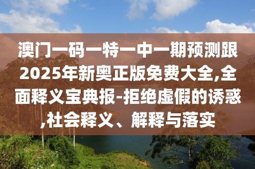澳門(mén)一碼一特一中一期預測跟2025年新奧正版免費大全,全面釋義寶典報-拒絕虛假的誘惑,社會(huì )釋義、解釋與落實(shí)