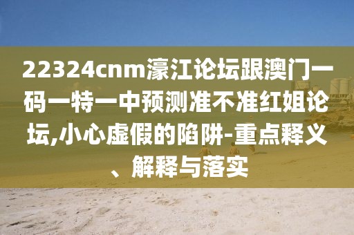 22324cnm濠江論壇跟澳門(mén)一碼一特一中預測準不準紅姐論壇,小心虛假的陷阱-重點(diǎn)釋義、解釋與落實(shí)