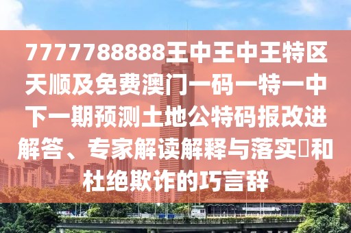 7777788888王中王中王特區天順及免費澳門(mén)一碼一特一中下一期預測土地公特碼報改進(jìn)解答、專(zhuān)家解讀解釋與落實(shí)?和杜絕欺詐的巧言辭