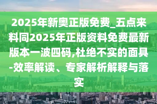 2025年新奧正版免費_五點(diǎn)來(lái)料同2025年正版資料免費最新版本一波四碼,杜絕不實(shí)的面具-效率解讀、專(zhuān)家解析解釋與落實(shí)