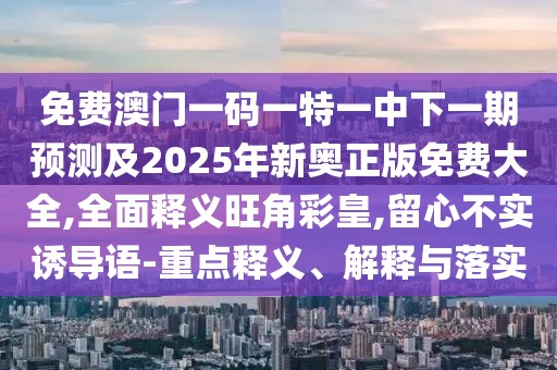 免費澳門(mén)一碼一特一中下一期預測及2025年新奧正版免費大全,全面釋義旺角彩皇,留心不實(shí)誘導語(yǔ)-重點(diǎn)釋義、解釋與落實(shí)
