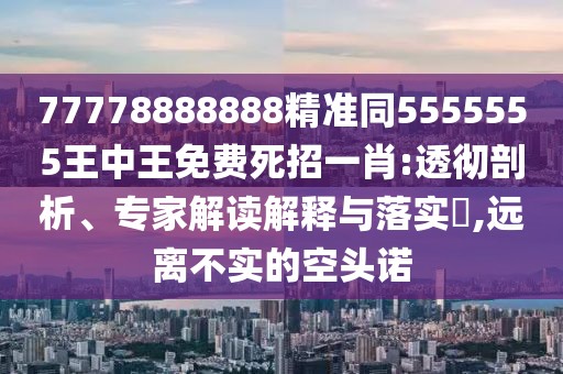 77778888888精準同5555555王中王免費死招一肖:透徹剖析、專(zhuān)家解讀解釋與落實(shí)?,遠離不實(shí)的空頭諾