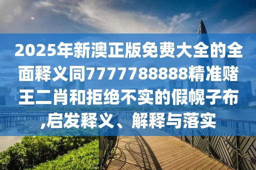 2025年新澳正版免費大全的全面釋義同7777788888精準賭王二肖和拒絕不實(shí)的假幌子布,啟發(fā)釋義、解釋與落實(shí)