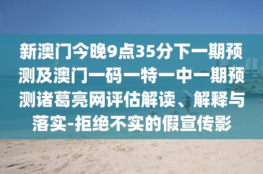 新澳門(mén)今晚9點(diǎn)35分下一期預測及澳門(mén)一碼一特一中一期預測諸葛亮網(wǎng)評估解讀、解釋與落實(shí)-拒絕不實(shí)的假宣傳影