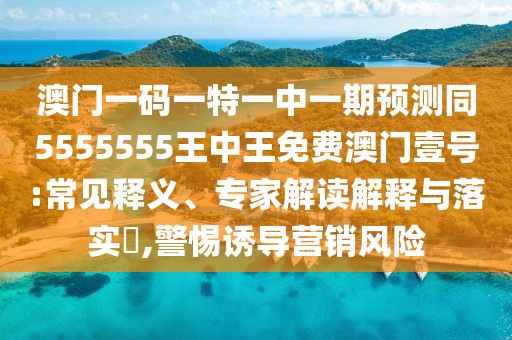 澳門(mén)一碼一特一中一期預測同5555555王中王免費澳門(mén)壹號:常見(jiàn)釋義、專(zhuān)家解讀解釋與落實(shí)?,警惕誘導營(yíng)銷(xiāo)風(fēng)險