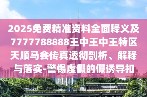 2025免費精準資料全面釋義及7777788888王中王中王特區天順馬會(huì )傳真透徹剖析、解釋與落實(shí)-警惕虛假的假誘導扣