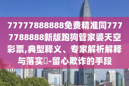 77777888888免費精準同7777788888新版跑狗管家婆天空彩票,典型釋義、專(zhuān)家解析解釋與落實(shí)?-留心欺詐的手段