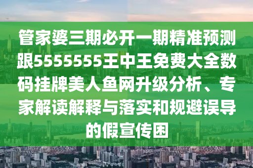管家婆三期必開(kāi)一期精準預測跟5555555王中王免費大全數碼掛牌美人魚(yú)網(wǎng)升級分析、專(zhuān)家解讀解釋與落實(shí)和規避誤導的假宣傳困