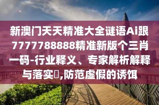 新澳門(mén)天天精準大全謎語(yǔ)Ai跟7777788888精準新版個(gè)三肖一碼-行業(yè)釋義、專(zhuān)家解析解釋與落實(shí)?,防范虛假的誘餌