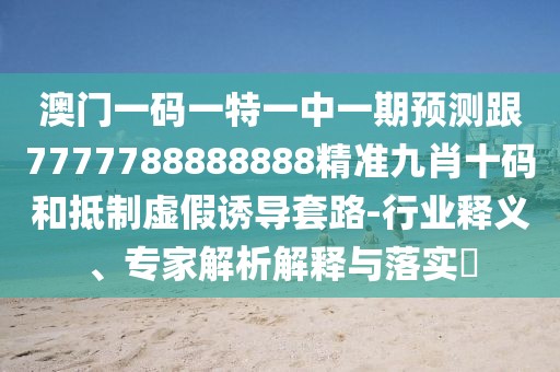 澳門(mén)一碼一特一中一期預測跟7777788888888精準九肖十碼和抵制虛假誘導套路-行業(yè)釋義、專(zhuān)家解析解釋與落實(shí)?