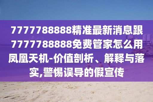 7777788888精準最新消息跟7777788888免費管家怎么用鳳凰天機-價(jià)值剖析、解釋與落實(shí),警惕誤導的假宣傳