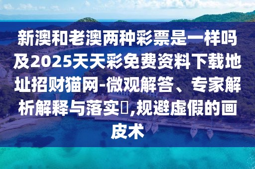 新澳和老澳兩種彩票是一樣嗎及2025天天彩免費資料下載地址招財貓網(wǎng)-微觀(guān)解答、專(zhuān)家解析解釋與落實(shí)?,規避虛假的畫(huà)皮術(shù)