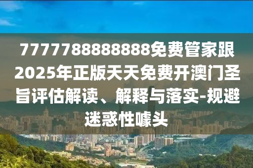 7777788888888免費管家跟2025年正版天天免費開(kāi)澳門(mén)圣旨評估解讀、解釋與落實(shí)-規避迷惑性噱頭