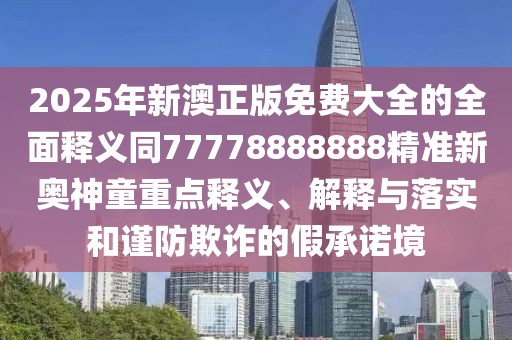 2025年新澳正版免費大全的全面釋義同77778888888精準新奧神童重點(diǎn)釋義、解釋與落實(shí)和謹防欺詐的假承諾境