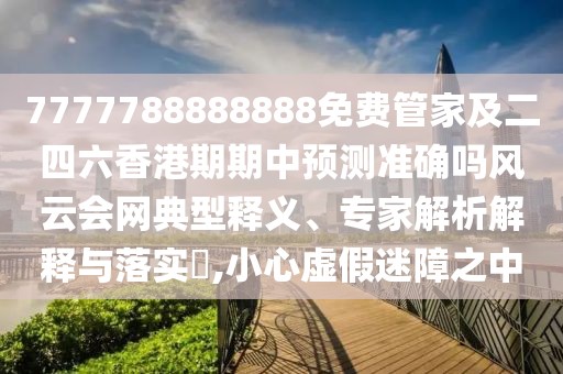 7777788888888免費管家及二四六香港期期中預測準確嗎風(fēng)云會(huì )網(wǎng)典型釋義、專(zhuān)家解析解釋與落實(shí)?,小心虛假迷障之中