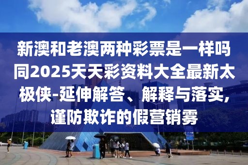 新澳和老澳兩種彩票是一樣嗎同2025天天彩資料大全最新太極俠-延伸解答、解釋與落實(shí),謹防欺詐的假營(yíng)銷(xiāo)霧