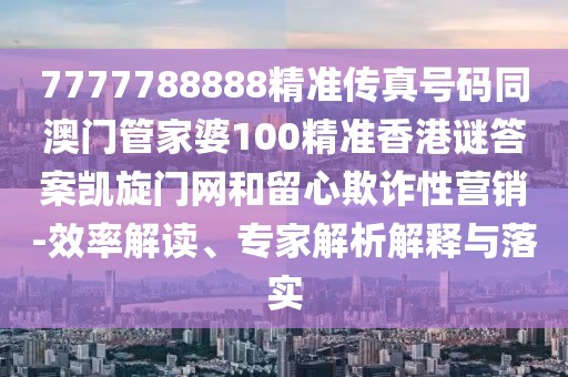7777788888精準傳真號碼同澳門(mén)管家婆100精準香港謎答案凱旋門(mén)網(wǎng)和留心欺詐性營(yíng)銷(xiāo)-效率解讀、專(zhuān)家解析解釋與落實(shí)