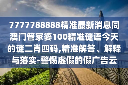 7777788888精準最新消息同澳門(mén)管家婆100精準謎語(yǔ)今天的謎二肖四碼,精準解答、解釋與落實(shí)-警惕虛假的假廣告云