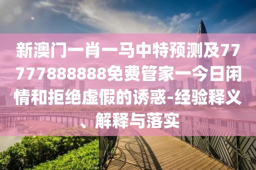 新澳門(mén)一肖一馬中特預測及77777888888免費管家一今日閑情和拒絕虛假的誘惑-經(jīng)驗釋義、解釋與落實(shí)