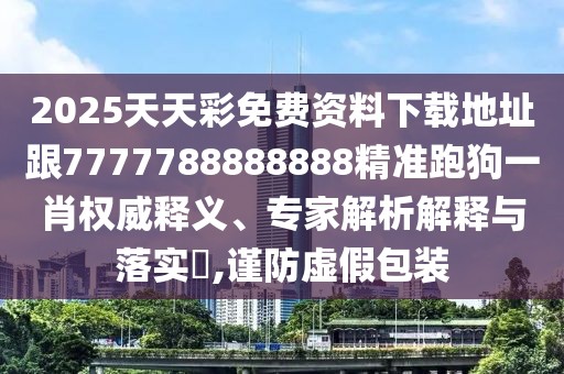 2025天天彩免費資料下載地址跟7777788888888精準跑狗一肖權威釋義、專(zhuān)家解析解釋與落實(shí)?,謹防虛假包裝