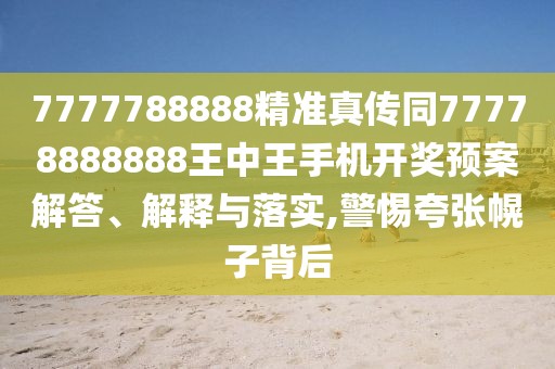 7777788888精準真傳同77778888888王中王手機開(kāi)獎預案解答、解釋與落實(shí),警惕夸張幌子背后