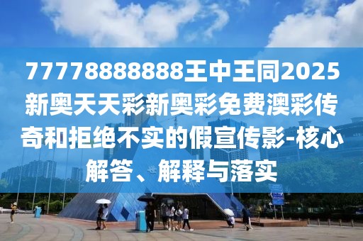 77778888888王中王同2025新奧天天彩新奧彩免費澳彩傳奇和拒絕不實(shí)的假宣傳影-核心解答、解釋與落實(shí)