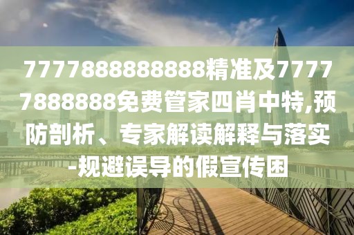 7777888888888精準及77777888888免費管家四肖中特,預防剖析、專(zhuān)家解讀解釋與落實(shí)-規避誤導的假宣傳困