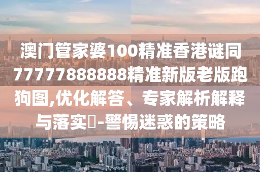 澳門(mén)管家婆100精準香港謎同77777888888精準新版老版跑狗圖,優(yōu)化解答、專(zhuān)家解析解釋與落實(shí)?-警惕迷惑的策略