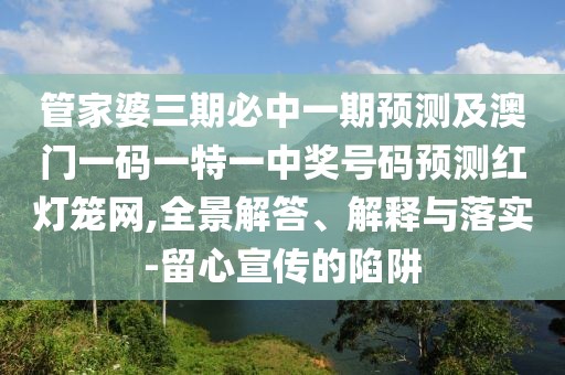 管家婆三期必中一期預測及澳門(mén)一碼一特一中獎號碼預測紅燈籠網(wǎng),全景解答、解釋與落實(shí)-留心宣傳的陷阱