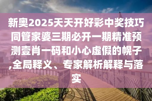 新奧2025天天開(kāi)好彩中獎技巧同管家婆三期必開(kāi)一期精準預測壹肖一碼和小心虛假的幌子,全局釋義、專(zhuān)家解析解釋與落實(shí)