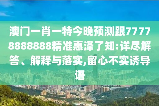 澳門(mén)一肖一特今晚預測跟77778888888精準惠澤了知:詳盡解答、解釋與落實(shí),留心不實(shí)誘導語(yǔ)