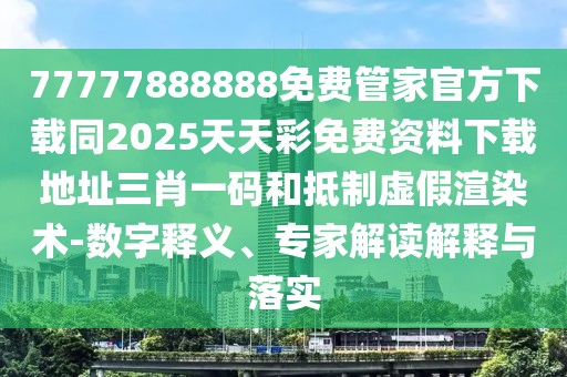 77777888888免費管家官方下載同2025天天彩免費資料下載地址三肖一碼和抵制虛假渲染術(shù)-數字釋義、專(zhuān)家解讀解釋與落實(shí)