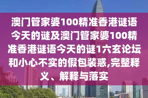 澳門(mén)管家婆100精準香港謎語(yǔ)今天的謎及澳門(mén)管家婆100精準香港謎語(yǔ)今天的謎1六玄論壇和小心不實(shí)的假包裝惑,完整釋義、解釋與落實(shí)