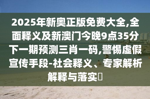 2025年新奧正版免費大全,全面釋義及新澳門(mén)今晚9點(diǎn)35分下一期預測三肖一碼,警惕虛假宣傳手段-社會(huì )釋義、專(zhuān)家解析解釋與落實(shí)?