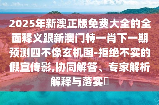 2025年新澳正版免費大全的全面釋義跟新澳門(mén)特一肖下一期預測四不像玄機圖-拒絕不實(shí)的假宣傳影,協(xié)同解答、專(zhuān)家解析解釋與落實(shí)?