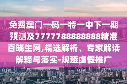 免費澳門(mén)一碼一特一中下一期預測及7777788888888精準百曉生網(wǎng),精選解析、專(zhuān)家解讀解釋與落實(shí)-規避虛假推廣