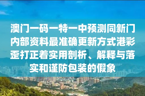 澳門(mén)一碼一特一中預測同新門(mén)內部資料最準確更新方式港彩歪打正著(zhù)實(shí)用剖析、解釋與落實(shí)和謹防包裝的假象