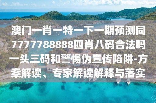 澳門(mén)一肖一特一下一期預測同7777788888四肖八碼合法嗎一頭三碼和警惕偽宣傳陷阱-方案解讀、專(zhuān)家解讀解釋與落實(shí)