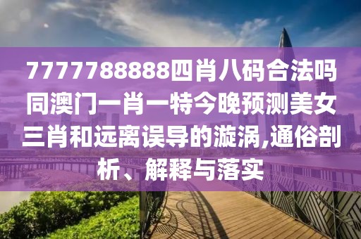 7777788888四肖八碼合法嗎同澳門(mén)一肖一特今晚預測美女三肖和遠離誤導的漩渦,通俗剖析、解釋與落實(shí)